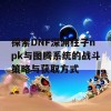 探索DNF深渊柱子npk与图腾系统的战斗策略与获取方式