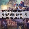 DNF男气功师加点攻略与实战技巧分享，助你轻松提升战斗力