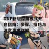 DNF新版深渊模式开启指南：步骤、技巧与注意事项详解