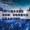 DNF70版本深渊任务攻略：获取装备与团队配合技巧解析