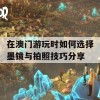 在澳门游玩时如何选择墨镜与拍照技巧分享