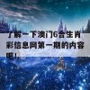 了解一下澳门6合生肖彩信息网第一期的内容吧！