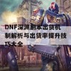 DNF深渊副本出货机制解析与出货率提升技巧大全