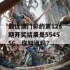 最近澳门彩的第128期开奖结果是554556，你知道吗？