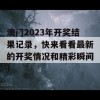 澳门2023年开奖结果记录，快来看看最新的开奖情况和精彩瞬间！