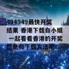 494949最快开奖结果 香港下载白小姐 一起看看香港的开奖信息和下载方法吧！