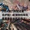 2024澳门开奖结果出炉啦！新澳特料带你看看最新的开奖情况！