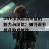 DNF深渊出货声音的魅力与困扰：如何调节提升游戏体验