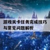 游戏关卡任务完成技巧与常见问题解析