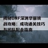 揭秘DNF深渊华丽挑战攻略：成功通关技巧与团队配合指南