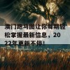 澳门跑马图让你每期轻松掌握最新信息，2022年更新不停！