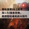 秦始皇朝10-2关卡及1.02版本攻略，助你轻松通关战斗技巧分享