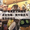 DNF暗黑武士刷图加点全攻略：提升输出与生存的技巧