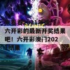 来看看2021年澳门六开彩的最新开奖结果吧！六开彩澳门2021结果