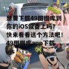 想要下载49图图库到你的iOS设备上吗？快来看看这个方法吧！49图图库app下载ios