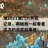 澳2021澳门六开奖记录，跟随我一起看看这次的开奖结果吧！