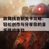 跳舞线自制关卡攻略：轻松创作与分享你的音乐挑战体验