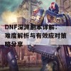 DNF深渊副本详解：难度解析与有效应对策略分享