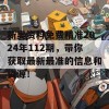 新奥资料免费精准2024年112期，带你获取最新最准的信息和资源！