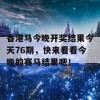 香港马今晚开奖结果今天76期，快来看看今晚的赛马结果吧！