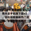 2021年香港正版免费大全手机版下载v1，轻松获取最新热门资源，享受无限乐趣！