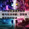 DNF随机深渊开启攻略与玩法详解，获取丰厚奖励的秘诀