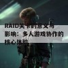 RAID关卡的意义与影响：多人游戏协作的核心体验