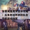 负罪英雄关卡全开攻略：从角色培养到团队合作的游戏秘笈