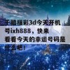 千禧福彩3d今天开机号ixh888，快来看看今天的幸运号码是什么吧！