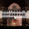 深渊补丁初音攻略：提升DNF深渊副本挑战体验的秘笈