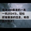 香港100最准的一肖一码2024匀，轻松把握最准的信息，助你赢在起点！