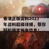 香港正版资料2023年资料超级详细，帮你轻松搞定所有信息！