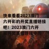 快来看看2023澳门六开彩的开奖直播链接吧！2023澳门六开彩开奖直播链接中传