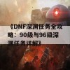 《DNF深渊任务全攻略：90级与96级深渊任务详解》