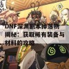 DNF深渊副本掉落物揭秘：获取稀有装备与材料的攻略