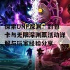 探索DNF深渊：封包卡与无限深渊票活动详解与玩家经验分享