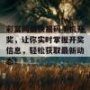 彩富网最快报码手机开奖，让你实时掌握开奖信息，轻松获取最新动态！