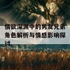 情欲深渊中的男友兄弟角色解析与情感影响探讨