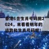 香港6合生肖号码图2024，来看看明年的运势和生肖号码吧！