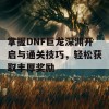 掌握DNF巨龙深渊开启与通关技巧，轻松获取丰厚奖励