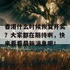 香港什么时候恢复开奖？大家都在期待啊，快来看看最新消息吧！