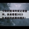 今晚的香港开奖记录查询，快来看看2023年最新的结果和图片！