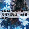 2024澳门最新开奖号码下载地址，快来看看吧！