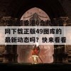 想知道香港6合和彩官网下载正版49图库的最新动态吗？快来看看吧！