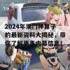 2024年澳门神算子的最新资料大揭秘，带你了解更多内幕信息！