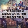 DNF救世主刷图加点方案与技巧分享，提升游戏效率与生存能力