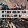 想知道2021年澳门的六开奖结果吗？快来看看奥2021澳门六开奖结果！