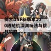 探索DNF新版本100级随机深渊玩法与挑战攻略