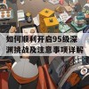 如何顺利开启95级深渊挑战及注意事项详解