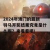 2024年澳门的最新特马开奖结果究竟是什么呢？来看看吧！